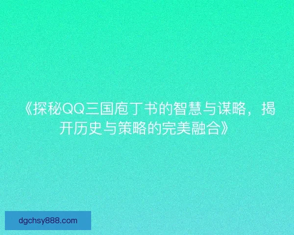 《探秘QQ三国庖丁书的智慧与谋略，揭开历史与策略的完美融合》
