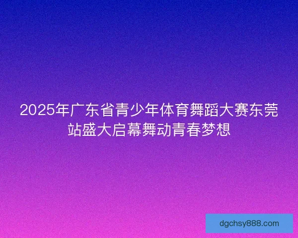 2025年广东省青少年体育舞蹈大赛东莞站盛大启幕舞动青春梦想