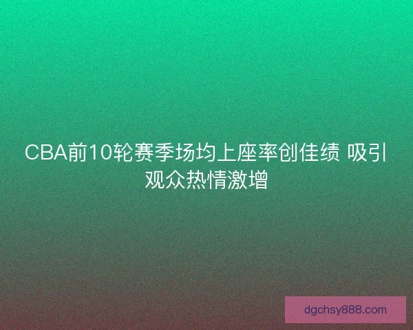 CBA前10轮赛季场均上座率创佳绩 吸引观众热情激增